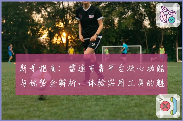 新手指南：雷速可靠平台核心功能与优势全解析，体验实用工具的魅力