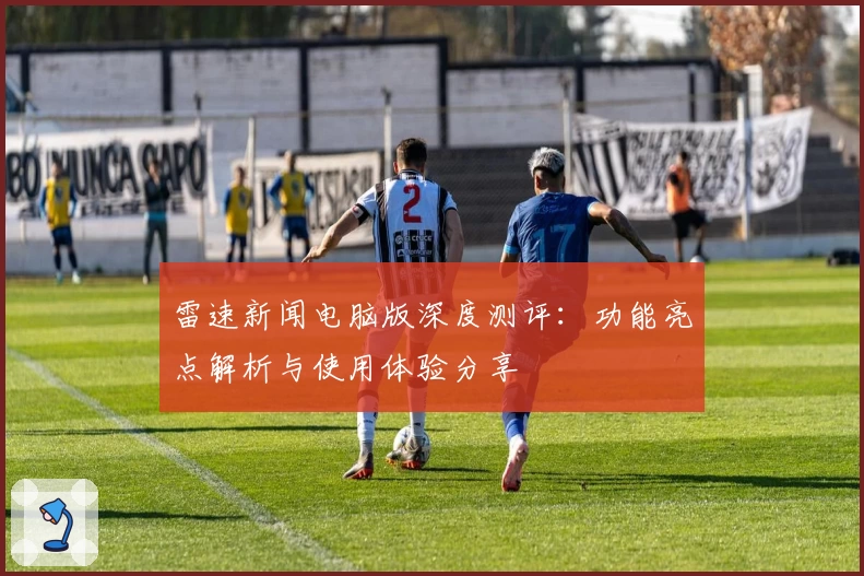 雷速新闻电脑版深度测评：功能亮点解析与使用体验分享