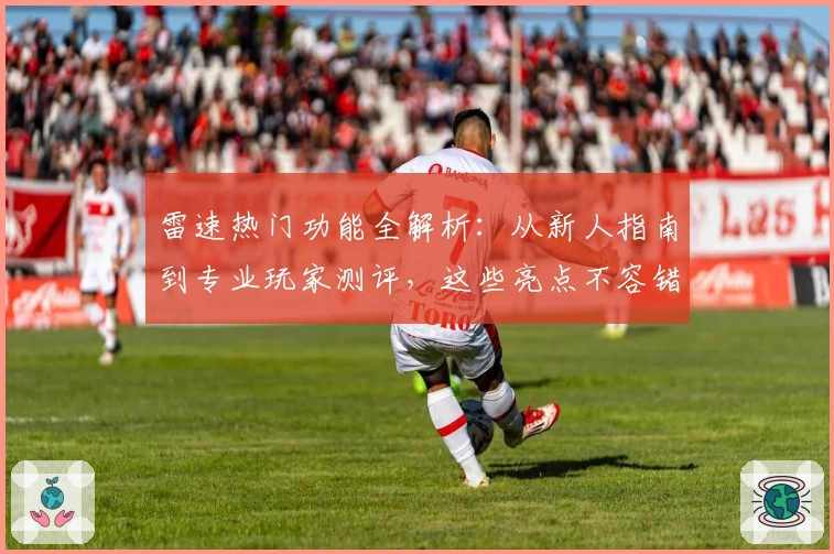 雷速热门功能全解析:从新人指南到专业玩家测评,这些亮点不容错过
