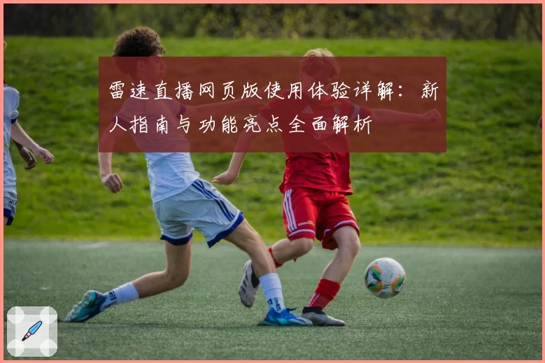 雷速直播网页版使用体验详解：新人指南与功能亮点全面解析