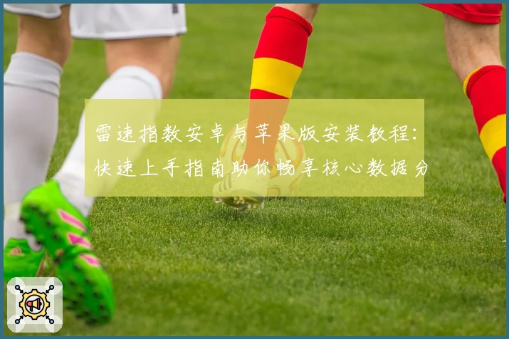 雷速指数安卓与苹果版安装教程：快速上手指南助你畅享核心数据分析体验