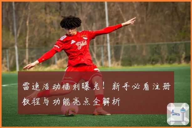 雷速活动福利曝光！新手必看注册教程与功能亮点全解析