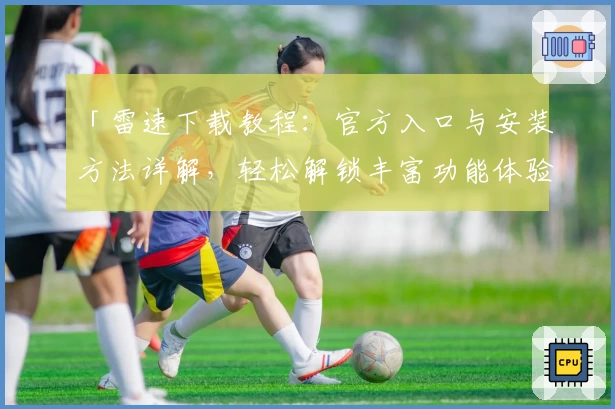 「雷速下载教程：官方入口与安装方法详解，轻松解锁丰富功能体验」