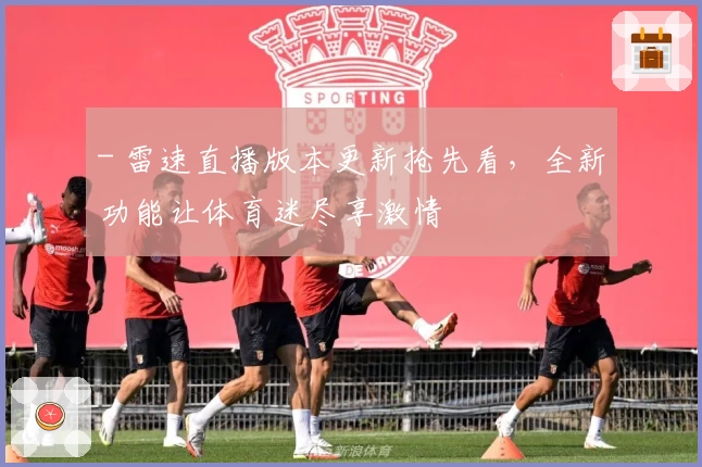 - 雷速直播版本更新抢先看，全新功能让体育迷尽享激情