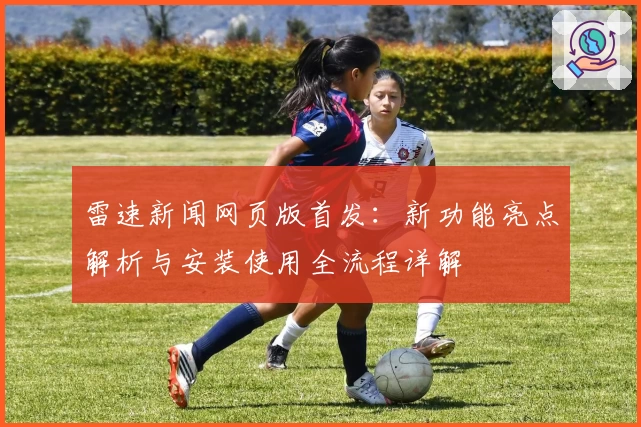 雷速新闻网页版首发：新功能亮点解析与安装使用全流程详解