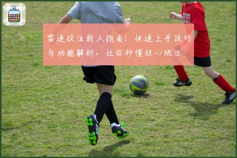 雷速投注新人指南：快速上手技巧与功能解析，让你秒懂核心玩法