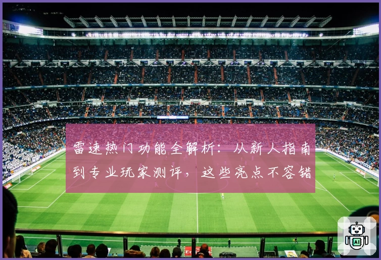 雷速热门功能全解析：从新人指南到专业玩家测评，这些亮点不容错过
