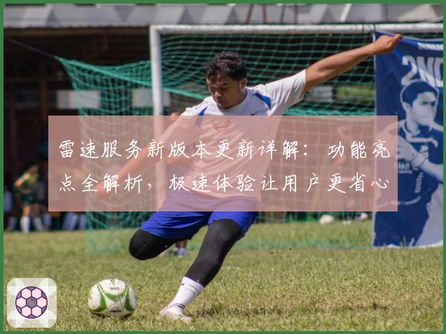 雷速服务新版本更新详解：功能亮点全解析，极速体验让用户更省心