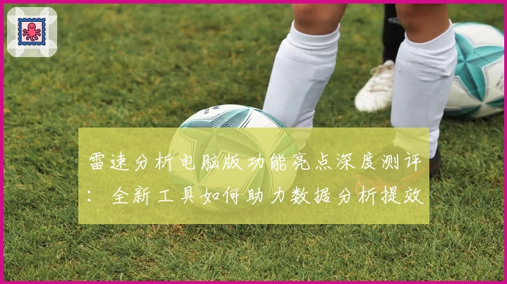 雷速分析电脑版功能亮点深度测评：全新工具如何助力数据分析提效
