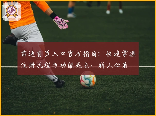 雷速首页入口官方指南：快速掌握注册流程与功能亮点，新人必看