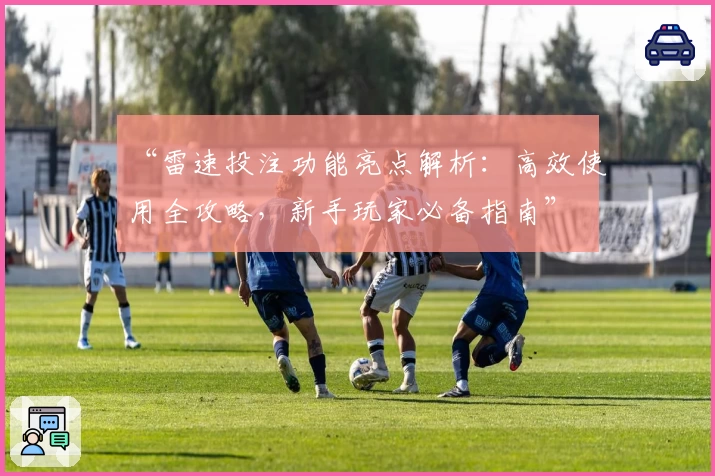 “雷速投注功能亮点解析：高效使用全攻略，新手玩家必备指南”