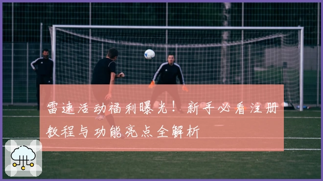 雷速活动福利曝光!新手必看注册教程与功能亮点全解析