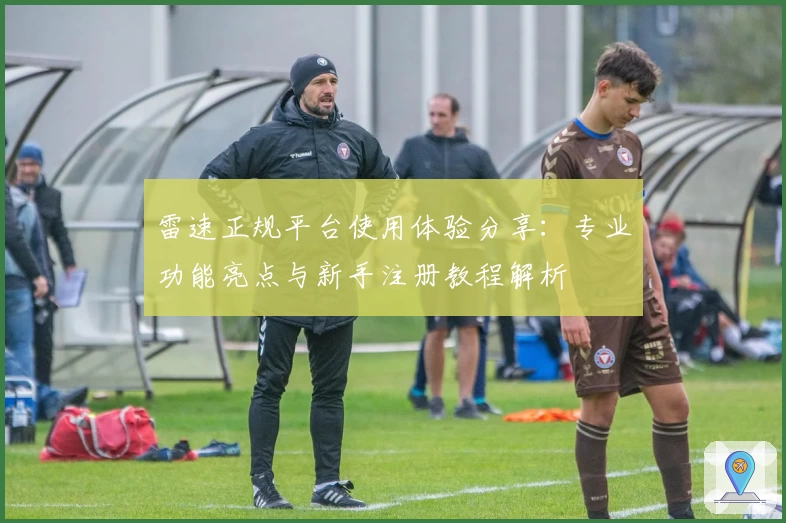 雷速正规平台使用体验分享：专业功能亮点与新手注册教程解析