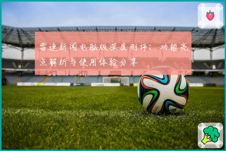 雷速新闻电脑版深度测评：功能亮点解析与使用体验分享