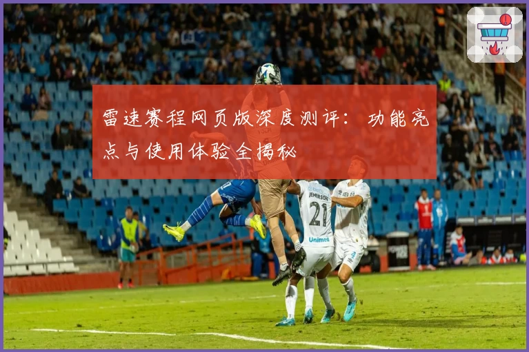 雷速赛程网页版深度测评：功能亮点与使用体验全揭秘