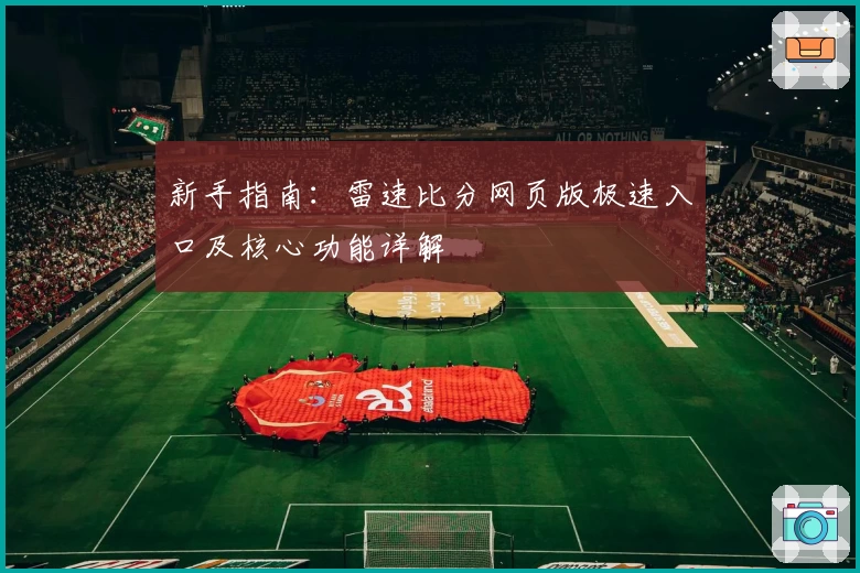 新手指南：雷速比分网页版极速入口及核心功能详解