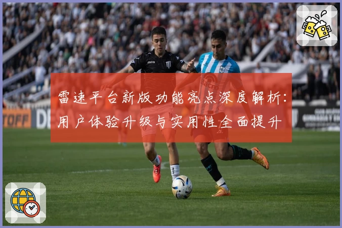 雷速平台新版功能亮点深度解析：用户体验升级与实用性全面提升