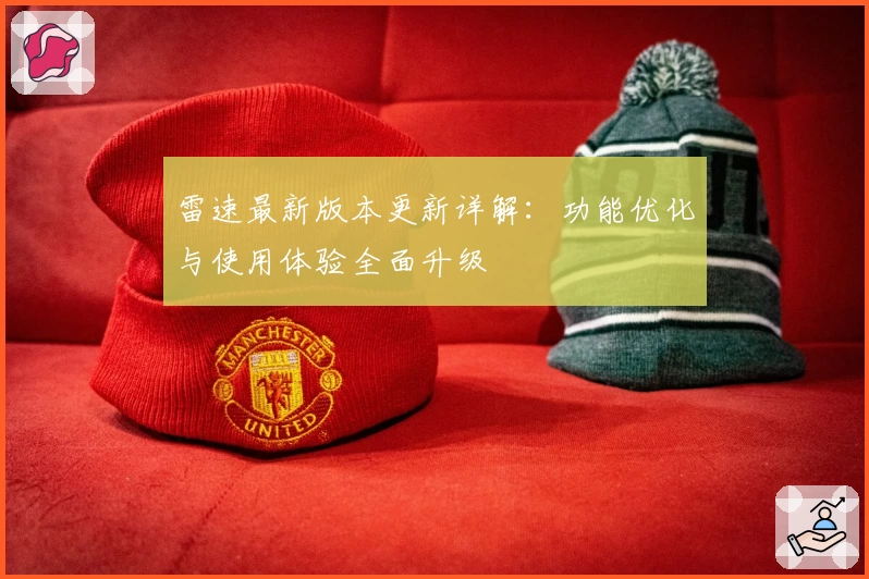 雷速最新版本更新详解：功能优化与使用体验全面升级