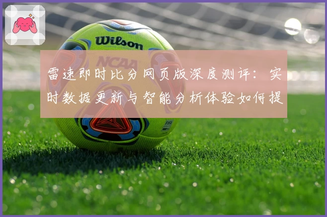 雷速即时比分网页版深度测评：实时数据更新与智能分析体验如何提升体育观赛感受