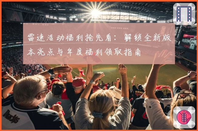 雷速活动福利抢先看：解锁全新版本亮点与年度福利领取指南