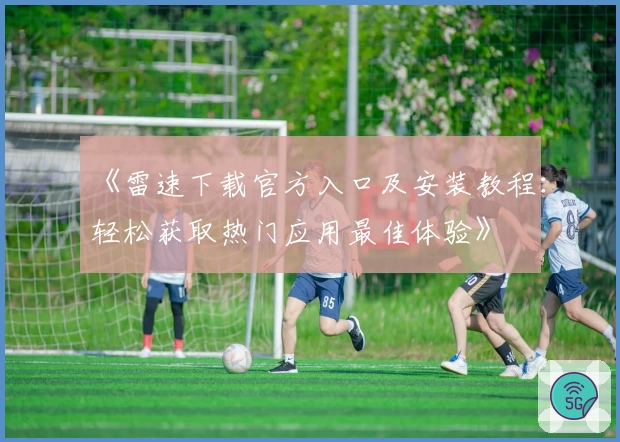 《雷速下载官方入口及安装教程:轻松获取热门应用最佳体验》