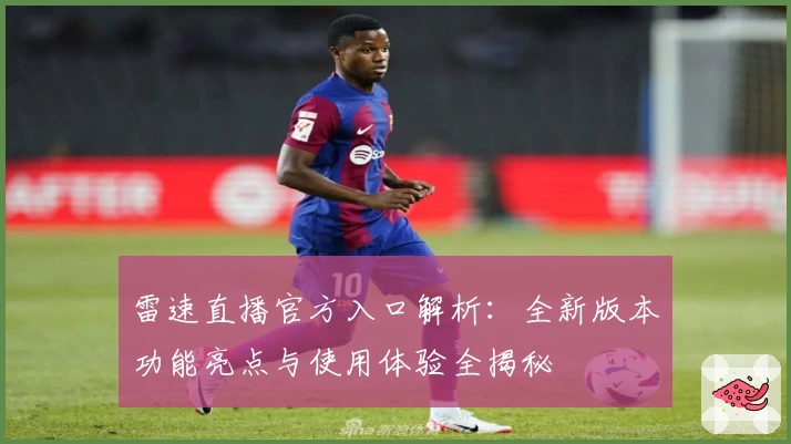 雷速直播官方入口解析：全新版本功能亮点与使用体验全揭秘