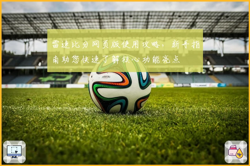 雷速比分网页版使用攻略，新手指南助您快速了解核心功能亮点