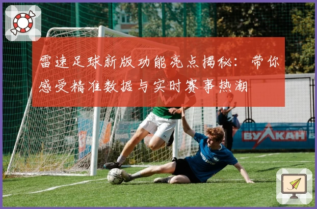 雷速足球新版功能亮点揭秘：带你感受精准数据与实时赛事热潮