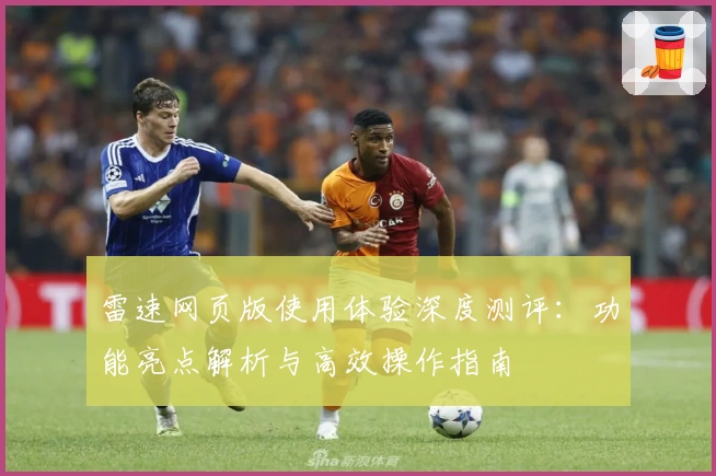 雷速网页版使用体验深度测评：功能亮点解析与高效操作指南