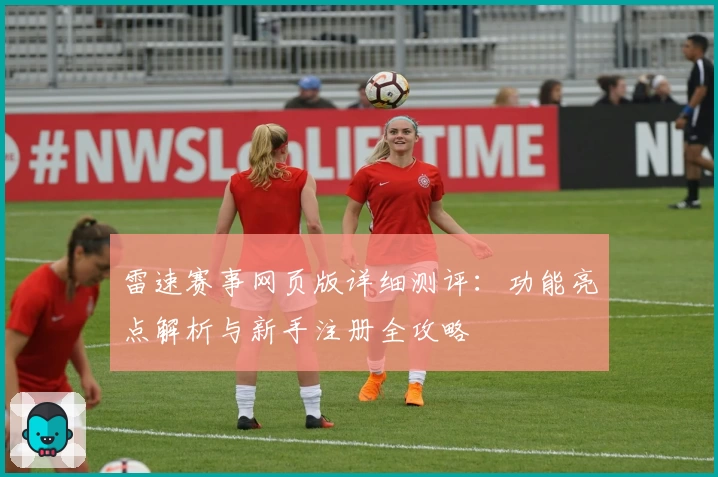 雷速赛事网页版详细测评：功能亮点解析与新手注册全攻略
