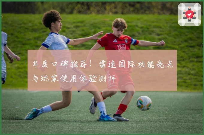 年度口碑推荐!雷速国际功能亮点与玩家使用体验测评