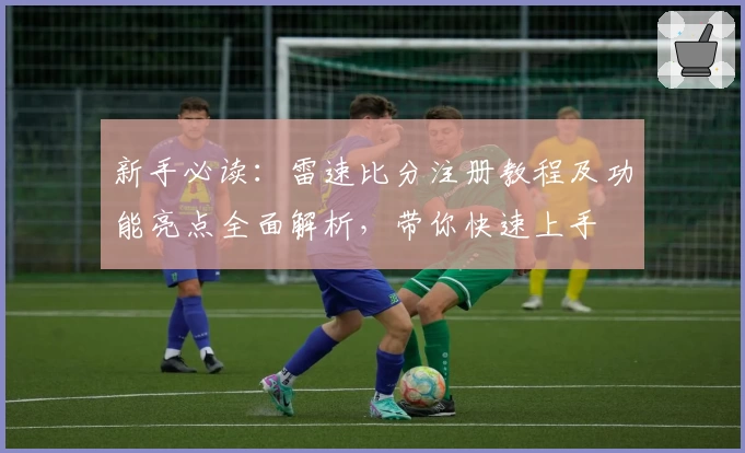 新手必读：雷速比分注册教程及功能亮点全面解析，带你快速上手