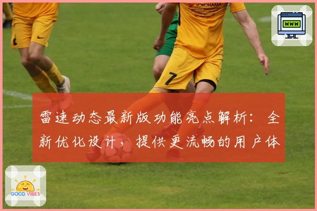 雷速动态最新版功能亮点解析：全新优化设计，提供更流畅的用户体验