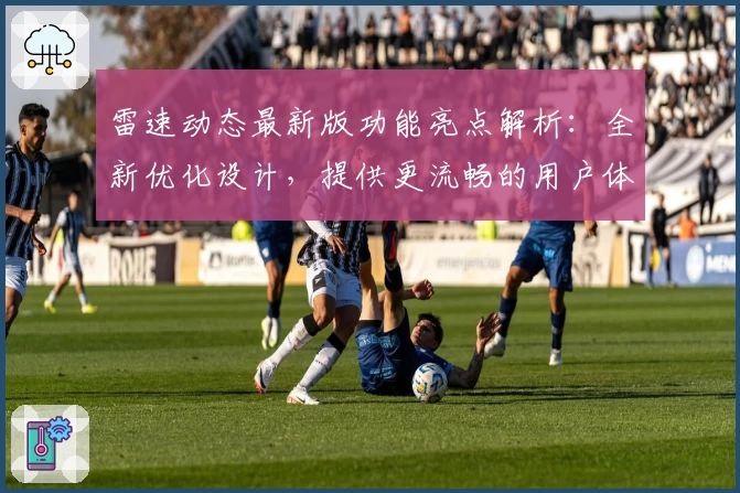 雷速动态最新版功能亮点解析：全新优化设计，提供更流畅的用户体验