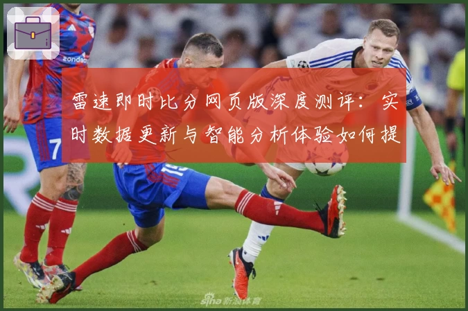 雷速即时比分网页版深度测评：实时数据更新与智能分析体验如何提升体育观赛感受