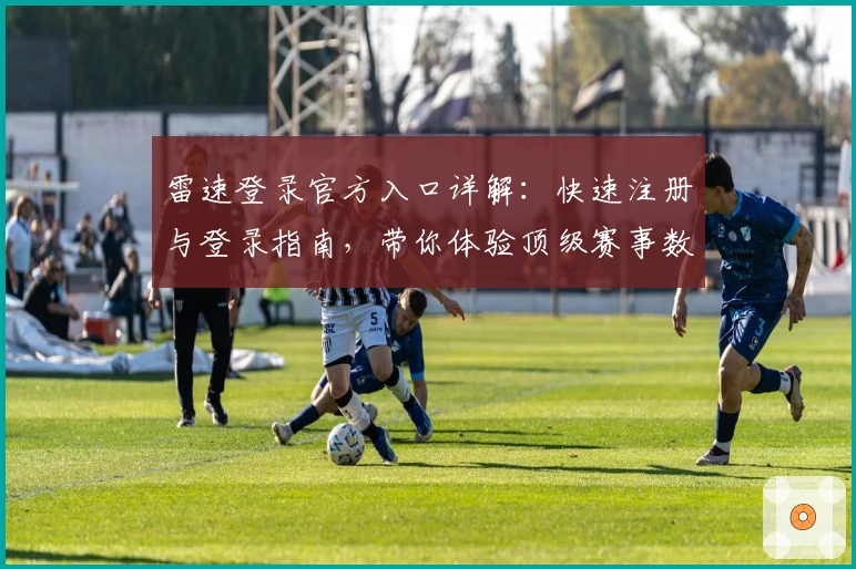 雷速登录官方入口详解：快速注册与登录指南，带你体验顶级赛事数据服务