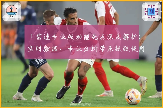 「雷速专业版功能亮点深度解析:实时数据、专业分析带来极致使用体验」