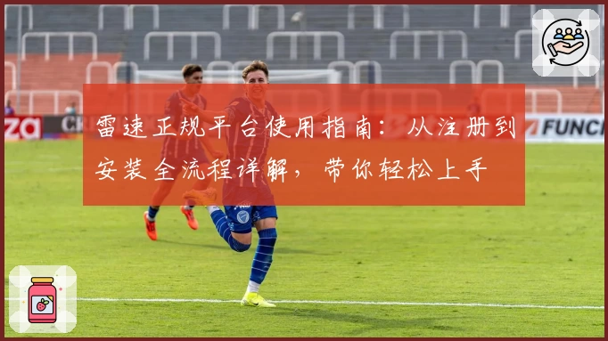 雷速正规平台使用指南:从注册到安装全流程详解,带你轻松上手