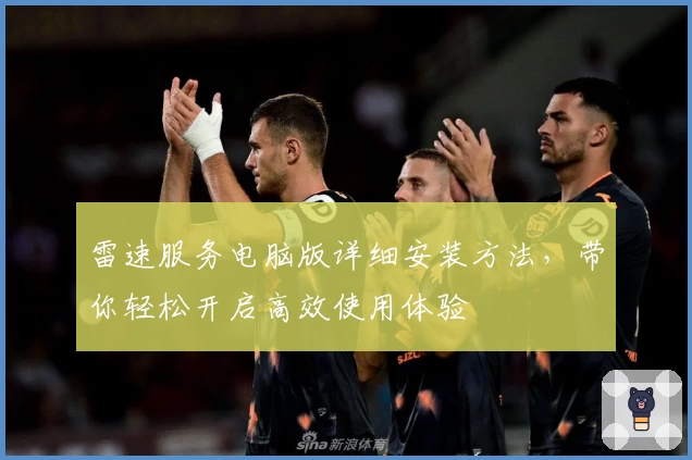 雷速服务电脑版详细安装方法,带你轻松开启高效使用体验