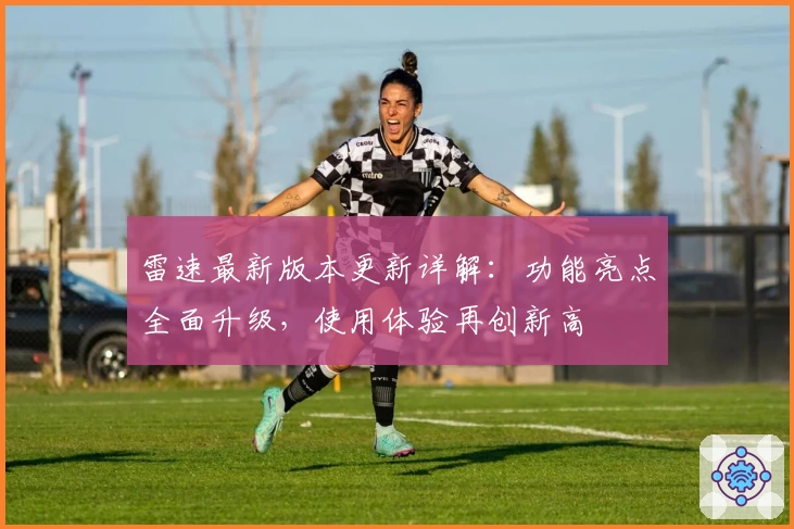 雷速最新版本更新详解：功能亮点全面升级，使用体验再创新高