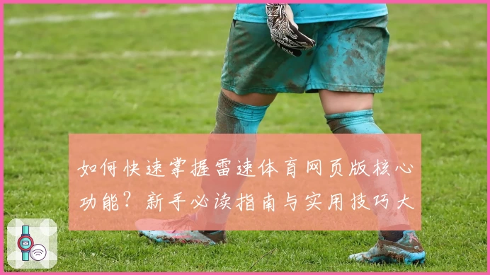 如何快速掌握雷速体育网页版核心功能？新手必读指南与实用技巧大公开