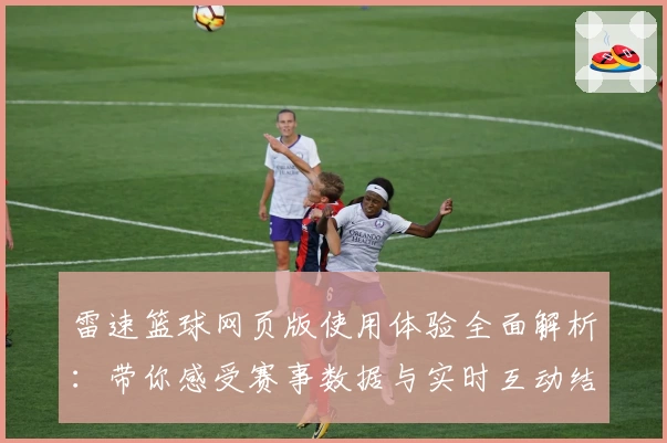 雷速篮球网页版使用体验全面解析：带你感受赛事数据与实时互动结合的魅力