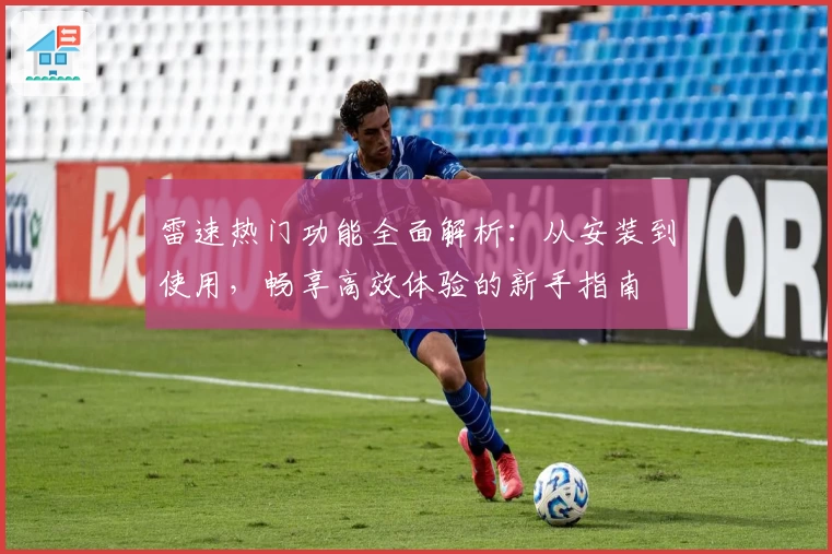 雷速热门功能全面解析:从安装到使用,畅享高效体验的新手指南