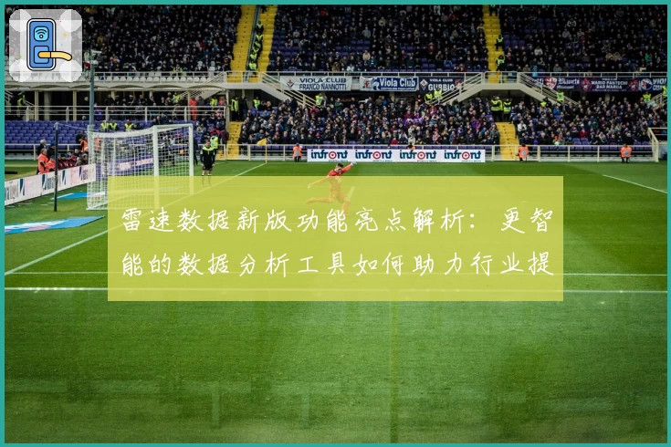 雷速数据新版功能亮点解析：更智能的数据分析工具如何助力行业提升效率