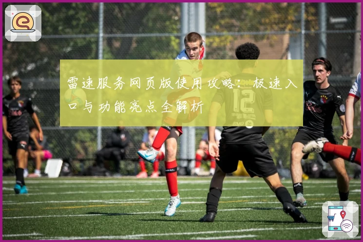 雷速服务网页版使用攻略：极速入口与功能亮点全解析