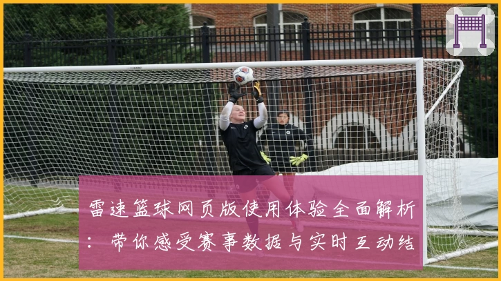 雷速篮球网页版使用体验全面解析：带你感受赛事数据与实时互动结合的魅力