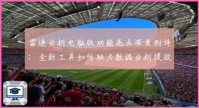 雷速分析电脑版功能亮点深度测评:全新工具如何助力数据分析提效