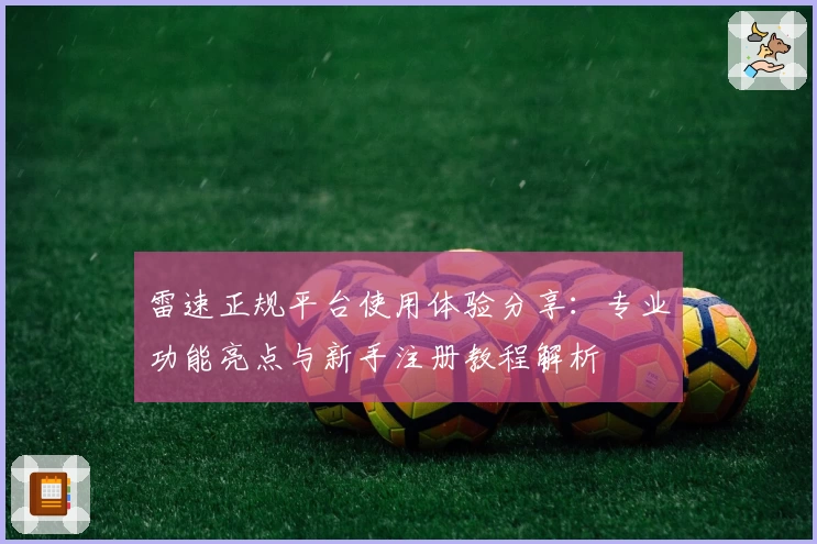 雷速正规平台使用体验分享：专业功能亮点与新手注册教程解析