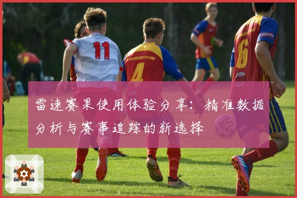雷速赛果使用体验分享：精准数据分析与赛事追踪的新选择